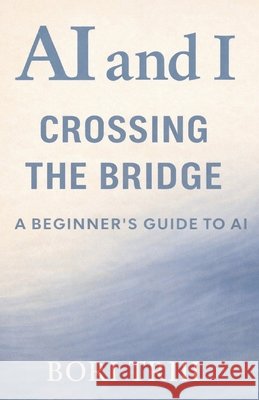 AI and I: Crossing the Bridge: A Beginner's Guide to Artificial Intelligence Paul R., III Beeks Bori Triii 9781971711003 Bori Triii Media House - książka
