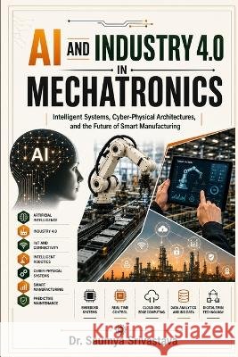 AI and Industry 4.0 in Mechatronics: Intelligent Systems, Cyber-Physical Architectures, and the Future of Smart Manufacturing Srivastava, Saumya 9798190846249 Independently Published - książka