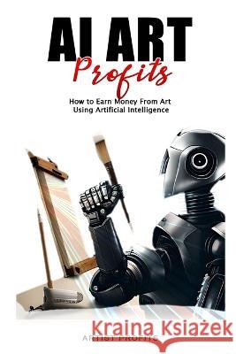 AI Art Profits: How to Earn Money From Art Using Artificial Intelligence Artist Profits   9798390207406 Independently Published - książka