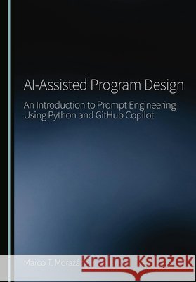 AI-Assisted Program Design: An Introduction to Prompt Engineering Using Python and GitHub Copilot Marco T. Morazán 9781036462543 Cambridge Scholars Publishing (RJ) - książka