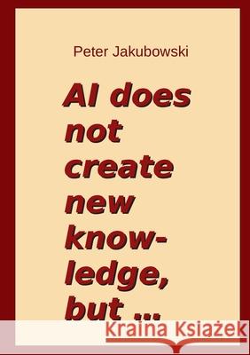 AI does not create new knowledge, but ... Peter Jakubowski 9783695170272 Bod - Books on Demand - książka