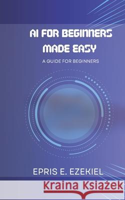 AI for Beginners Made Easy: A guide for beginners Epris E Ezekiel 9798335262385 Independently Published - książka