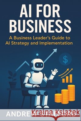 AI for Business: A Business Leader's Guide to AI Strategy and Implementation Stafford, Andrew 9798298531139 Independently Published - książka