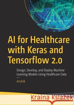 AI for Healthcare with Keras and Tensorflow 2.0: Design, Develop, and Deploy Machine Learning Models Using Healthcare Data Anshik Bansal 9781484270851 Apress - książka