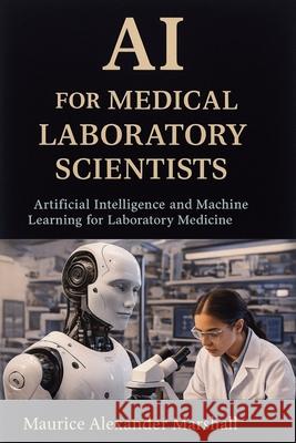 AI for Medical Laboratory Scientists: Artificial Intelligence and Machine Learning for Laboratory Medicine Maurice Alexander Marshall 9781923604797 Jstone Publishing - książka