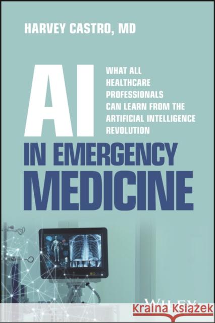 AI in Em: What All Healthcare Professionals Can Learn from the Artificial Intelligence Revolution in Emergency Medicine Harvey Castro 9781394385096 Wiley - książka