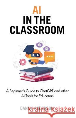 AI in the Classroom: A Beginner's Guide to ChatGPT and other AI Tools for Educators Danny Anderson   9783952585405 Publishdrive - książka