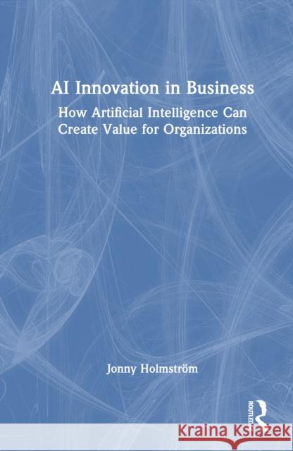 AI Innovation in Business: How Artificial Intelligence Can Create Value for Organizations Jonny Holmstrom 9781041227762 Routledge - książka
