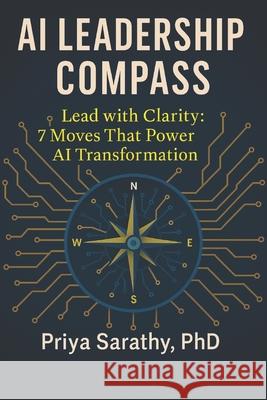 AI Leadership Compass: Lead with Clarity: 7 Moves That Power AI Transformation Priya Sarathy 9781736706985 Logos Ethos Pathos Publishing - książka