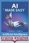 AI Made Easy: A Beginner's Guide to Artificial Intelligence Asif Mehmood 9798324789572 Independently Published