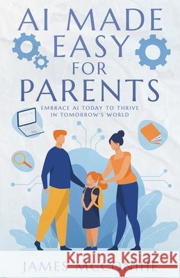 AI Made Easy for Parents: Embrace AI Today to Thrive in Tomorrow's World James McConihe 9781631322617 Advanced Publishing LLC - książka