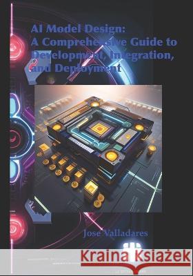 AI Model Design: A Comprehensive Guide to Development, Integration, and Deployment Jose Valladares   9798398786538 Independently Published - książka