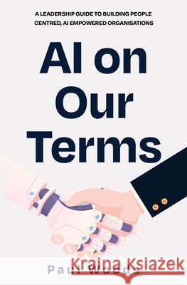 AI on Our Terms: A Leadership Guide to Building People Centred, AI Empowered Organisations Paul Woods 9781764320320 Paul Woods - książka
