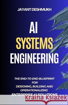 AI Systems Engineering: The End-to-End Blueprint for Designing, Building, and Operationalizing Enterprise AI Solutions Deshmukh, Jayant 9798289956910 Independently Published - książka