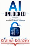 AI Unlocked: A Beginner's Guide to Understanding Artificial Intelligence Simplicity, For The Love of 9798189111365 Independently Published