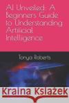 AI Unveiled: A Beginners Guide to Understanding Artificial Intelligence Tonya Roberts 9798334510791 Independently Published