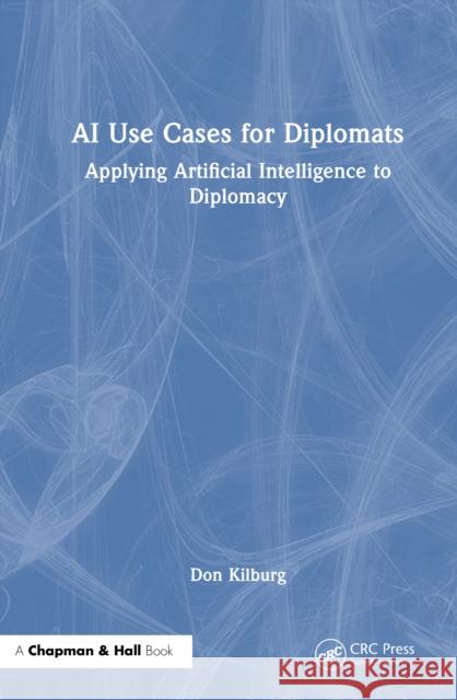 AI Use Cases for Diplomats: Applying Artificial Intelligence to Diplomacy Donald Kilburg 9781041009269 CRC Press - książka
