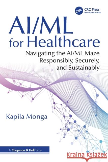 Ai/ML for Healthcare: Navigating the Ai/ML Maze Responsibly, Securely, and Sustainably Kapila Monga 9781032594309 CRC Press - książka