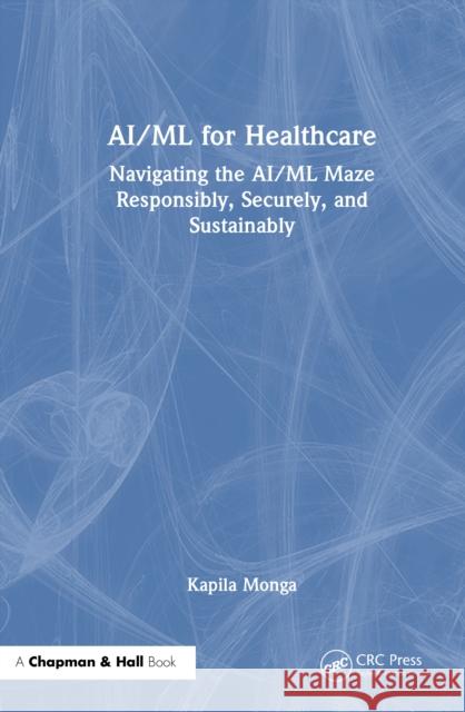 Ai/ML for Healthcare: Navigating the Ai/ML Maze Responsibly, Securely, and Sustainably Kapila Monga 9781032594323 CRC Press - książka