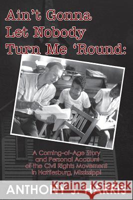 Ain't Gonna Let Nobody Turn Me 'Round: A Coming of age story and a personal account of the Civil Rights Movement in Hattiesburg, Mississippi Harris, Anthony J. 9781481884594 Createspace - książka