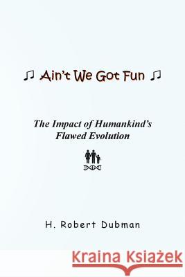 Ain't We Got Fun: The Impact of Humankind's Flawed Evolution H. Robert Dubman 9781517402242 Createspace Independent Publishing Platform - książka