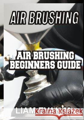 Air Brushing: Air Brushing Beginners Guide Liam Evan M   9798376545072 Independently Published - książka