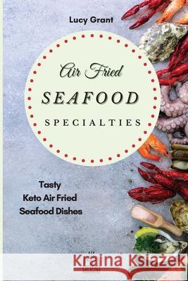 Air Fried Seafood Specialties: Tasty Keto Air Fried Seafood Dishes Lucy Grant 9781802770575 Lucy Grant - książka