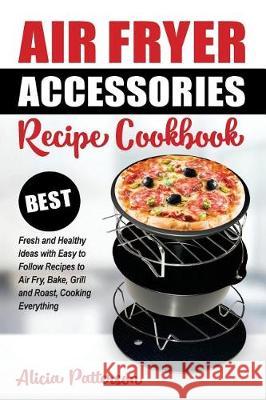 Air Fryer Accessories Recipe Cookbook: Best Fresh and Healthy Ideas with Easy to Follow Recipes to Air Fry, Bake, Grill and Roast, Cooking Everything Alicia Patterson 9781722983611 Createspace Independent Publishing Platform - książka