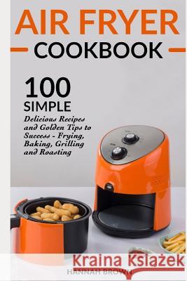 Air Fryer Cookbook: 100 Simple Delicious Recipes and Golden Tips to Success - Frying, Baking, Grilling and Roasting Hannah Brown 9781091162495 Independently Published - książka