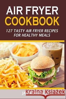 Air Fryer Cookbook: 127 Tasty Air Fryer Recipes For Healthy Meals Morgan, Jan 9781537406657 Createspace Independent Publishing Platform - książka