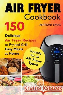 Air Fryer Cookbook: 150 Delicious Air Fryer Recipes to Fry and Grill Easy Meals Mr Anthony Evans 9781975616588 Createspace Independent Publishing Platform - książka