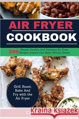 Air Fryer Cookbook: 206 Simple, Healthy And Delicious Air Fryer Recipes Anyone Can Make Without Sweat. Grill, Roast, Bake And Fry with the Rice, Catharine 9781091934290 Independently Published - książka