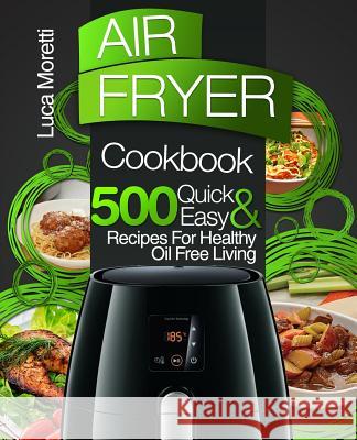 Air Fryer Cookbook: 500 Quick & Easy Recipes for Healthy Oil Free Living Luca Moretti 9781981668595 Createspace Independent Publishing Platform - książka