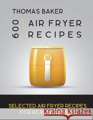 Air Fryer Cookbook: 600 Selected Air Fryer Recipes for Real Gourmets Thomas Baker 9781722684327 Createspace Independent Publishing Platform - książka