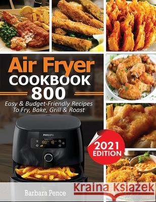 Air Fryer Cookbook: 800 Easy & Budget-Friendly Air Fryer Recipes To Fry, Bake, Roast & Grill Barbara Pence 9781952504945 Francis Michael Publishing Company - książka