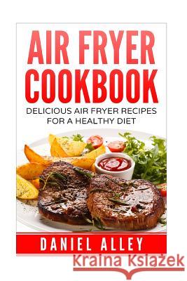 Air Fryer Cookbook: : Delicious Air Fryer Recipes For A Healthy Diet Alley, Daniel 9781539462828 Createspace Independent Publishing Platform - książka