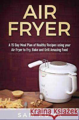 Air Fryer Cookbook: A 15 Day Meal Plan of Quick, Easy, Healthy, Low Fat Air Fryer Recipes using your Air Fryer for Everyday Cooking Sam Kuma 9781922301505 Sam Kuma - książka