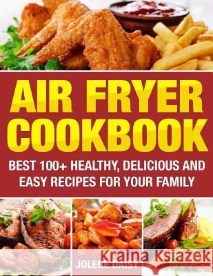 Air Fryer Cookbook: Best 100+ Healthy, Delicious and Easy Recipes for Your Family Daisy, Jolene 9781979067188 Createspace Independent Publishing Platform - książka