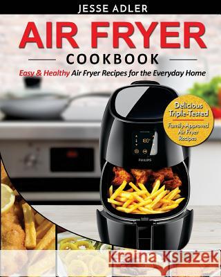 Air Fryer Cookbook: Easy & Healthy Air Fryer Recipes For The Everyday Home - Delicious Triple-Tested, Family-Approved Air Fryer Recipes Adler, Jesse 9781542833134 Createspace Independent Publishing Platform - książka
