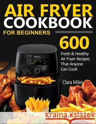 Air Fryer Cookbook for Beginners: 600 Fresh & Healthy Air Fryer Recipes That Anyone Can Cook Clara Miles Francis 9781952504600 Francis Michael Publishing Company - książka