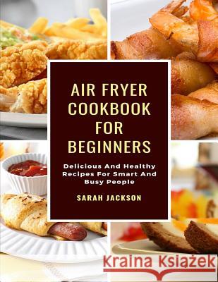 Air Fryer Cookbook for Beginners: Delicious and Healthy Recipes for Smart and Busy People Sarah Jackson 9781090602954 Independently Published - książka