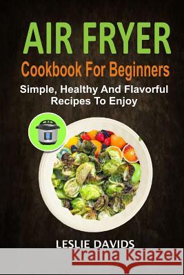 Air Fryer Cookbook For Beginners: Simple, Healthy And Flavorful Recipes To Enjoy Leslie Davids 9781094659374 Independently Published - książka
