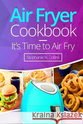 Air Fryer Cookbook: It's Time to Air Fry: Easy and Tasty Recipes for Your Air Fryer Stephanie N. Collins 9781979326452 Createspace Independent Publishing Platform - książka