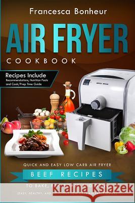 Air Fryer Cookbook: Quick and Easy Low Carb Air Fryer Beef Recipes to Bake, Fry, Roast and Grill Francesca Bonheur 9781547097449 Createspace Independent Publishing Platform - książka