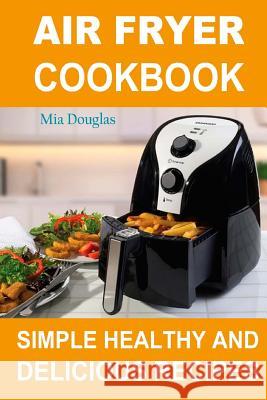 Air Fryer Cookbook: Simple Healthy and Delicious Recipes Mia Douglas 9781981453771 Createspace Independent Publishing Platform - książka