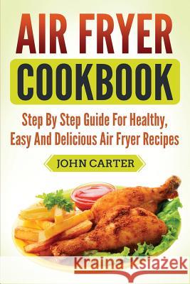Air Fryer Cookbook: Step By Step Guide For Healthy, Easy And Delicious Air Fryer Recipes John Carter 9781951103460 Guy Saloniki - książka