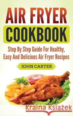 Air Fryer Cookbook: Step By Step Guide For Healthy, Easy And Delicious Air Fryer Recipes John Carter 9781951103880 Guy Saloniki - książka