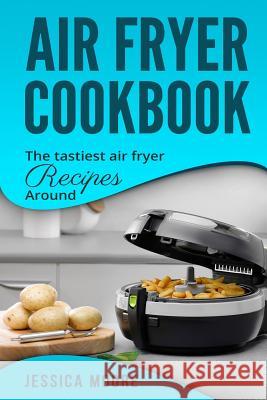 Air Fryer Cookbook: The Tastiest Air Fryer Around Jessica Moore 9781981352098 Createspace Independent Publishing Platform - książka