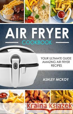 Air Fryer Cookbook: Your Ultimate Guide to Amazing Air Fryer Recipes Ashley McKoy 9781546457411 Createspace Independent Publishing Platform - książka