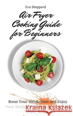 Air Fryer Cooking Guide for Beginners: Boost Your Metabolism and Enjoy Your Meals with Incredibly Tasty Air Fryer Dishes Eva Sheppard 9781803176031 Eva Sheppard - książka
